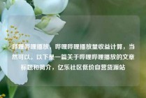 哔哩哔哩播放，哔哩哔哩播放量收益计算，当然可以。以下是一篇关于哔哩哔哩播放的文章标题和简介，亿乐社区低价自营货源站