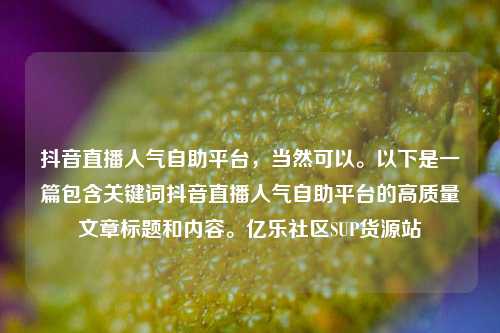 抖音直播人气自助平台，当然可以	。以下是一篇包含关键词抖音直播人气自助平台的高质量文章标题和内容。亿乐社区SUP货源站  第1张